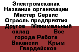 Электромеханик › Название организации ­ Мастер Сервис › Отрасль предприятия ­ Другое › Минимальный оклад ­ 30 000 - Все города Работа » Вакансии   . Крым,Гвардейское